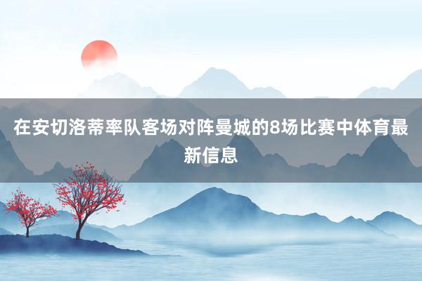 在安切洛蒂率队客场对阵曼城的8场比赛中体育最新信息