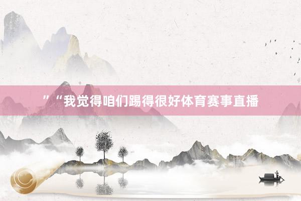 ”“我觉得咱们踢得很好体育赛事直播