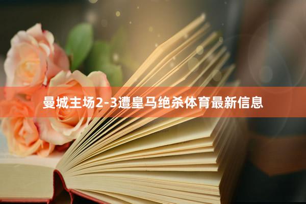 曼城主场2-3遭皇马绝杀体育最新信息