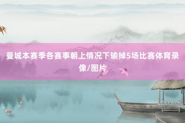 曼城本赛季各赛事朝上情况下输掉5场比赛体育录像/图片