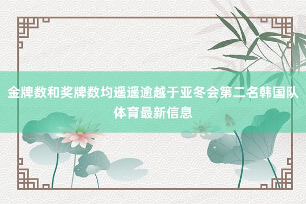 金牌数和奖牌数均遥遥逾越于亚冬会第二名韩国队体育最新信息