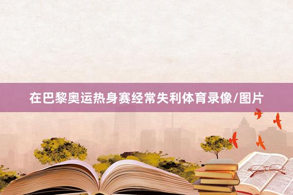 在巴黎奥运热身赛经常失利体育录像/图片