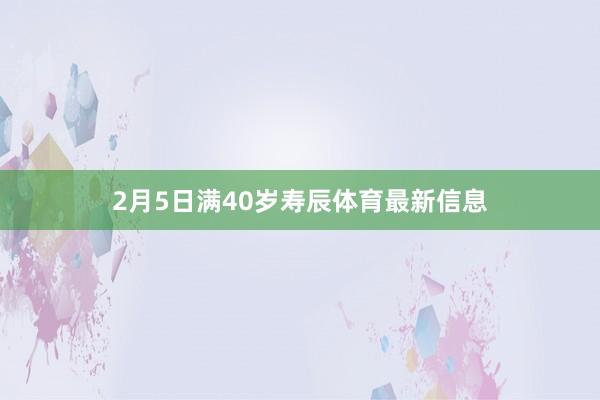 2月5日满40岁寿辰体育最新信息