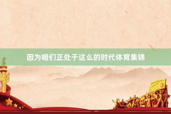 因为咱们正处于这么的时代体育集锦