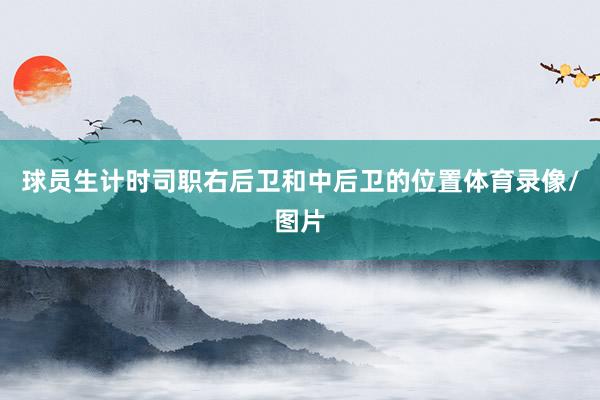 球员生计时司职右后卫和中后卫的位置体育录像/图片