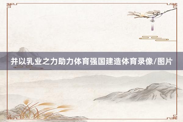 并以乳业之力助力体育强国建造体育录像/图片