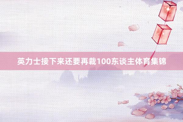 英力士接下来还要再裁100东谈主体育集锦