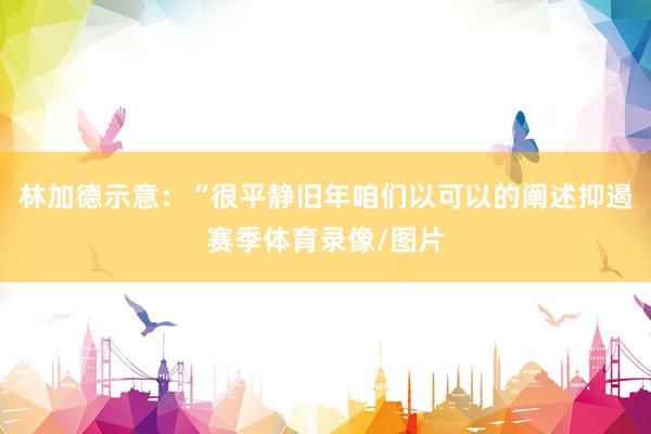 林加德示意:“很平静旧年咱们以可以的阐述抑遏赛季体育录像/图片
