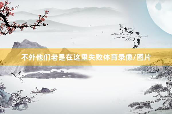不外他们老是在这里失败体育录像/图片