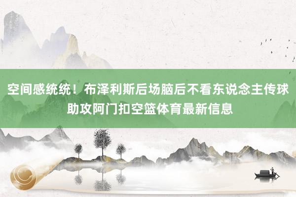 空间感统统！布泽利斯后场脑后不看东说念主传球 助攻阿门扣空篮体育最新信息