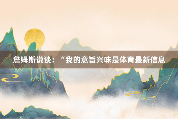 詹姆斯说谈：“我的意旨兴味是体育最新信息