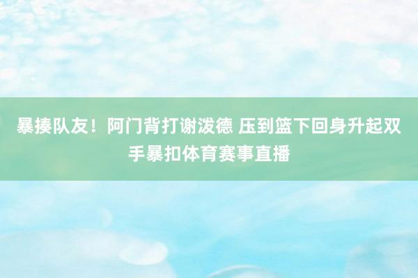 暴揍队友！阿门背打谢泼德 压到篮下回身升起双手暴扣体育赛事直播