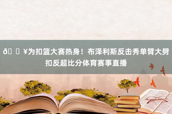 💥为扣篮大赛热身！布泽利斯反击秀单臂大劈扣反超比分体育赛事直播