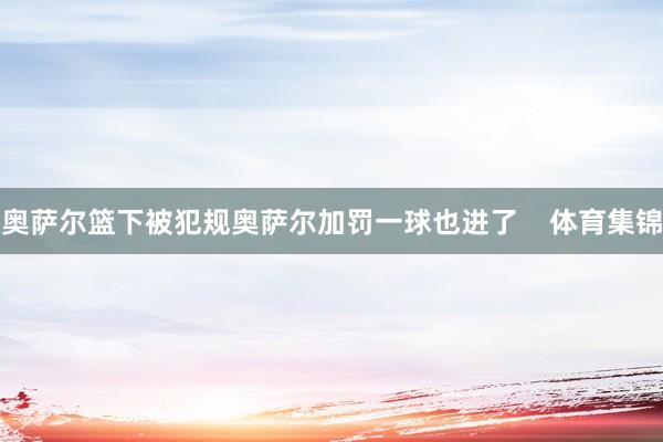 奥萨尔篮下被犯规奥萨尔加罚一球也进了    体育集锦