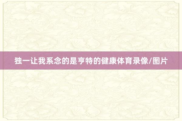 独一让我系念的是亨特的健康体育录像/图片