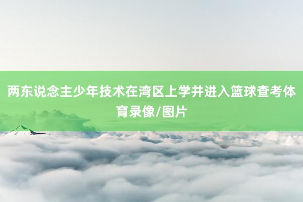 两东说念主少年技术在湾区上学并进入篮球查考体育录像/图片