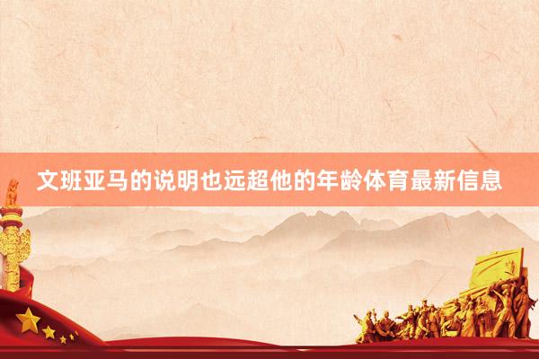 文班亚马的说明也远超他的年龄体育最新信息