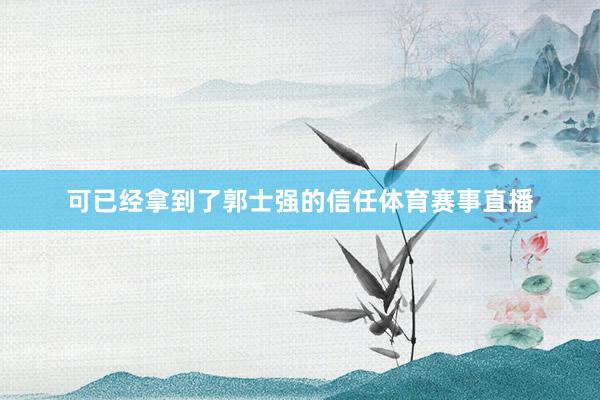 可已经拿到了郭士强的信任体育赛事直播
