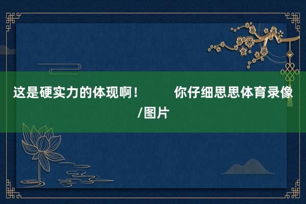 这是硬实力的体现啊！        你仔细思思体育录像/图片