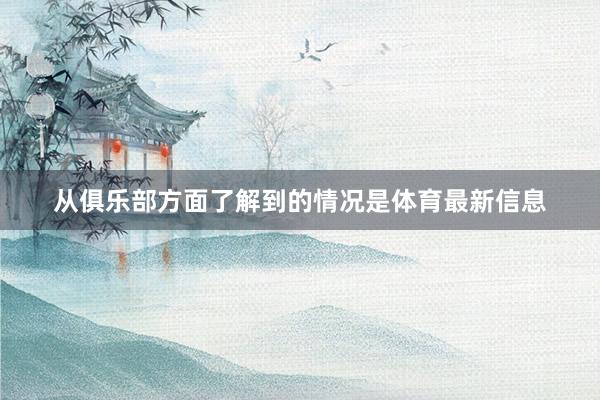 从俱乐部方面了解到的情况是体育最新信息
