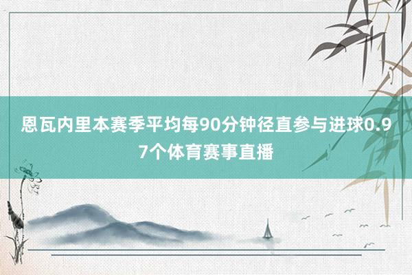 恩瓦内里本赛季平均每90分钟径直参与进球0.97个体育赛事直播