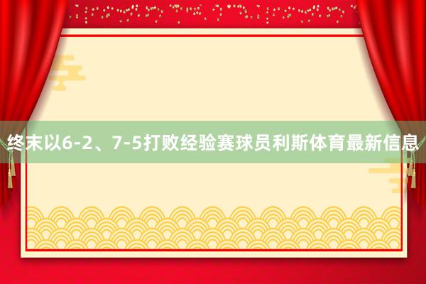 终末以6-2、7-5打败经验赛球员利斯体育最新信息