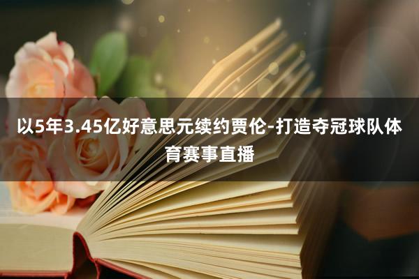 以5年3.45亿好意思元续约贾伦-打造夺冠球队体育赛事直播