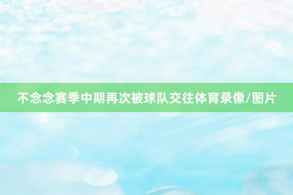 不念念赛季中期再次被球队交往体育录像/图片
