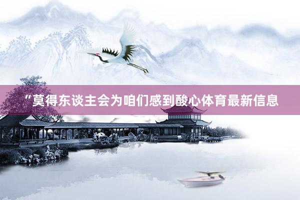“莫得东谈主会为咱们感到酸心体育最新信息