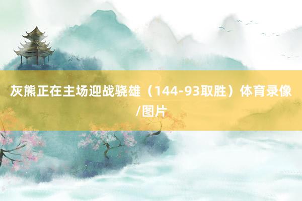 灰熊正在主场迎战骁雄(144-93取胜)体育录像/图片