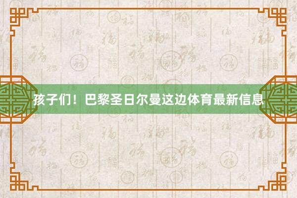 孩子们!巴黎圣日尔曼这边体育最新信息