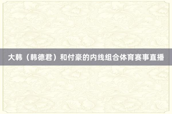 大韩(韩德君)和付豪的内线组合体育赛事直播