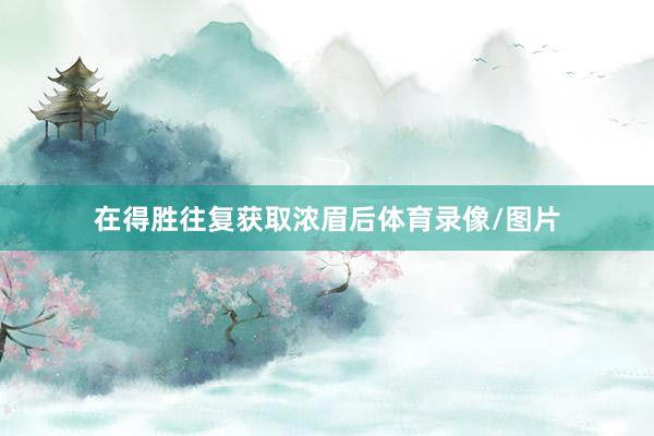 在得胜往复获取浓眉后体育录像/图片