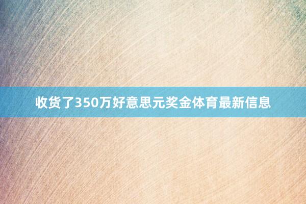 收货了350万好意思元奖金体育最新信息