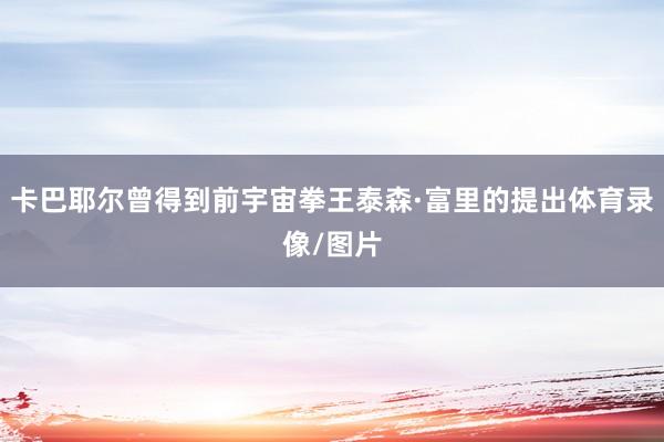 卡巴耶尔曾得到前宇宙拳王泰森·富里的提出体育录像/图片
