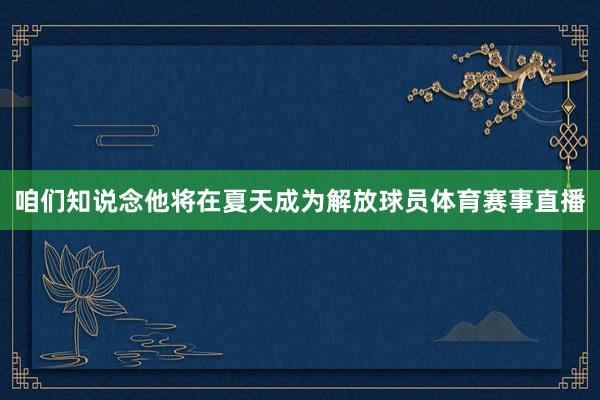 咱们知说念他将在夏天成为解放球员体育赛事直播