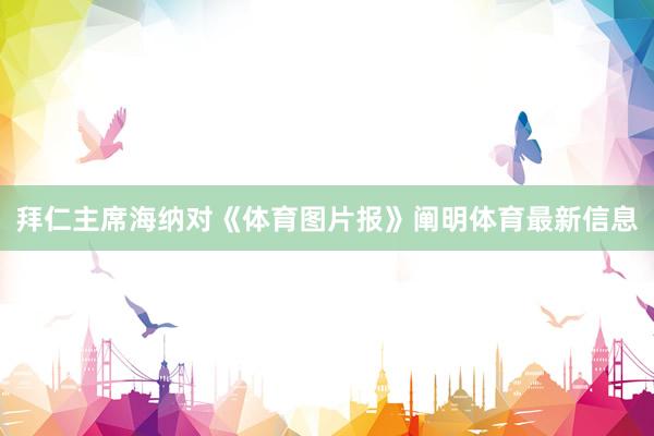 拜仁主席海纳对《体育图片报》阐明体育最新信息