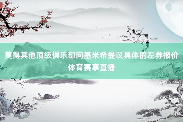 莫得其他顶级俱乐部向基米希提议具体的左券报价体育赛事直播