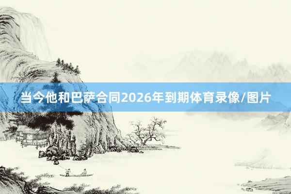 当今他和巴萨合同2026年到期体育录像/图片
