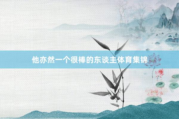 他亦然一个很棒的东谈主体育集锦