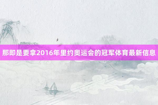 那即是要拿2016年里约奥运会的冠军体育最新信息