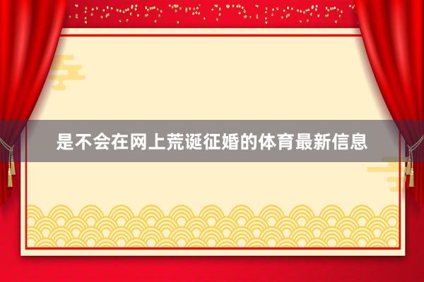 是不会在网上荒诞征婚的体育最新信息