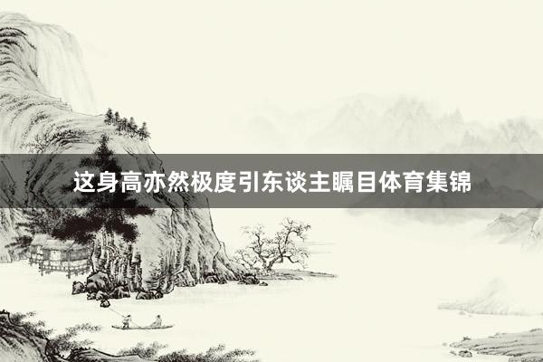 这身高亦然极度引东谈主瞩目体育集锦