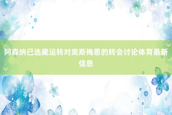 阿森纳已选藏运转对奥斯梅恩的转会讨论体育最新信息