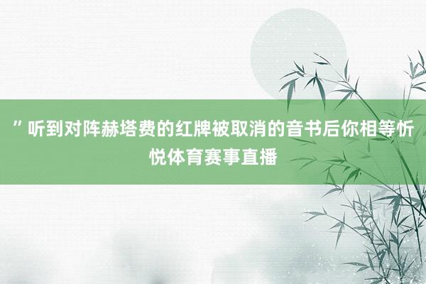 ”听到对阵赫塔费的红牌被取消的音书后你相等忻悦体育赛事直播