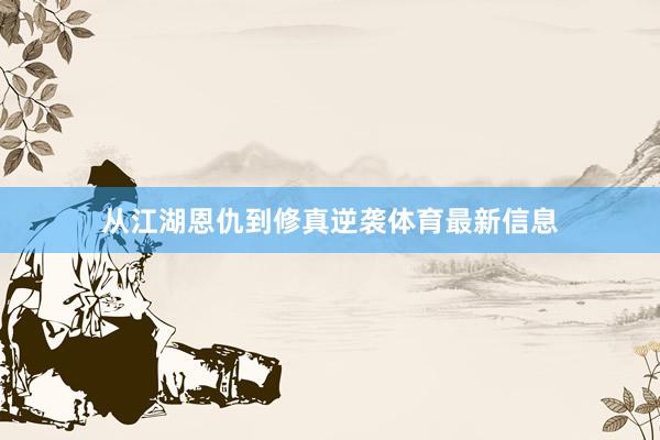 从江湖恩仇到修真逆袭体育最新信息