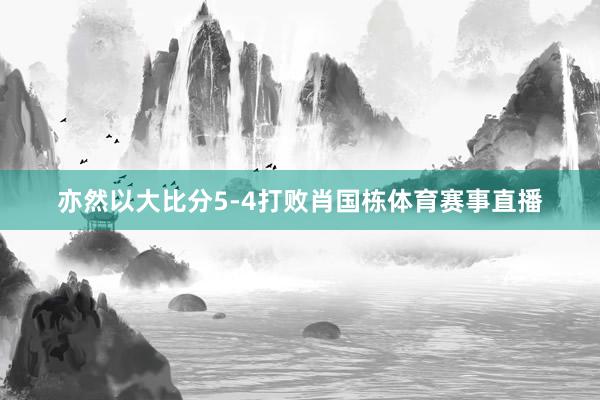 亦然以大比分5-4打败肖国栋体育赛事直播