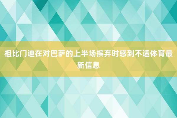 祖比门迪在对巴萨的上半场摈弃时感到不适体育最新信息