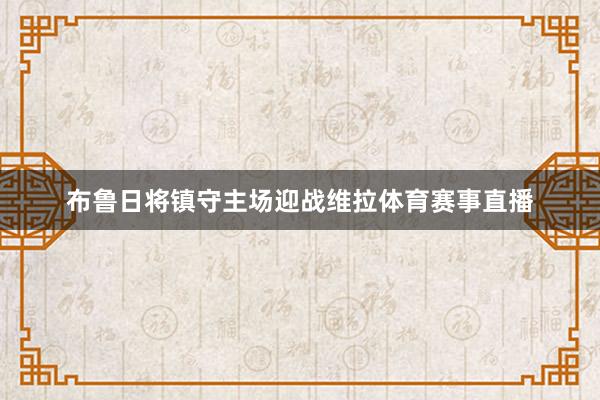 布鲁日将镇守主场迎战维拉体育赛事直播