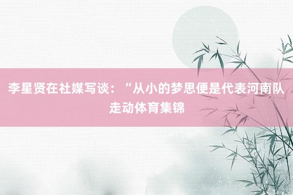 李星贤在社媒写谈:“从小的梦思便是代表河南队走动体育集锦